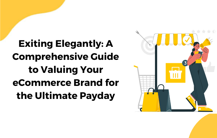 Exiting Elegantly: A Comprehensive Guide to Valuing Your eCommerce Brand for the Ultimate Payday