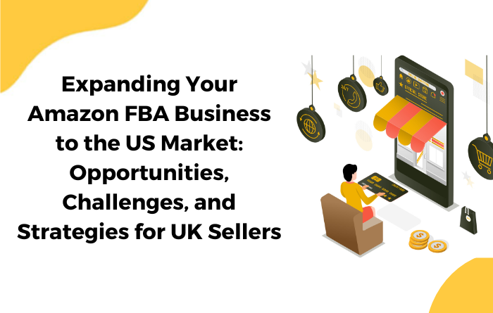 Expanding Your Amazon FBA Business to the US Market: Opportunities, Challenges, and Strategies for UK Sellers